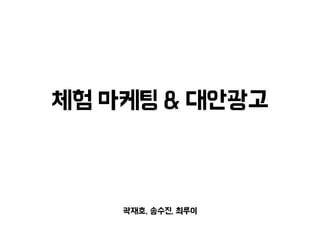 체험 마케팅 & 대안광고
곽재호, 송수진, 최루이
 