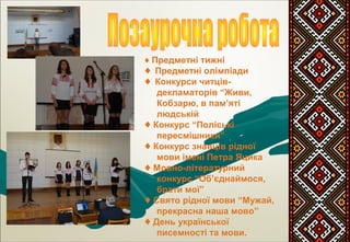 ♦ Предметні тижні
♦ Предметні олімпіади
♦ Конкурси читців-
декламаторів “Живи,
Кобзарю, в пам’яті
людській
♦ Конкурс “Поліські
пересмішники”
♦ Конкурс знавців рідної
мови імені Петра Яцика
♦ Мовно-літературний
конкурс “Об’єднаймося,
брати мої”
♦ Свято рідної мови “Мужай,
прекрасна наша мово”
♦ День української
писемності та мови.
 