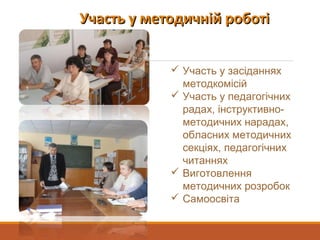 Участь у методичній роботіУчасть у методичній роботі
 Участь у засіданнях
методкомісій
 Участь у педагогічних
радах, інструктивно-
методичних нарадах,
обласних методичних
секціях, педагогічних
читаннях
 Виготовлення
методичних розробок
 Самоосвіта
 