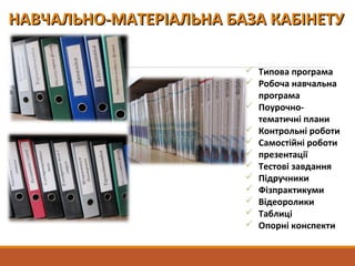 НАВЧАЛЬНО-МАТЕРІАЛЬНА БАЗА КАБІНЕТУНАВЧАЛЬНО-МАТЕРІАЛЬНА БАЗА КАБІНЕТУ
 Типова програма
 Робоча навчальна
програма
 Поурочно-
тематичні плани
 Контрольні роботи
 Самостійні роботи
 презентації
 Тестові завдання
 Підручники
 Фізпрактикуми
 Відеоролики
 Таблиці
 Опорні конспекти
 