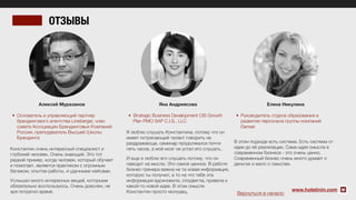 Алексей Муразанов
	 •	 Основатель и управляющий партнер
брендингового агентства Lineberger, член
совета Ассоциации Брендинговых Компаний
России, преподаватель Высшей Школы
Брендинга
Константин очень интересный специалист и
глубокий человек. Очень знающий. Это тот
редкий пример, когда человек, который обучает
и помогает, является практиком с огромным
багажом, опытом работы, и удачными кейсами.
Услышал много интересных вещей, которыми
обязательно воспользуюсь. Очень доволен, не
зря потратил время. www.holstinin.com
ОТЗЫВЫ
Яна Андриясова
	 •	 Strategic Business Development CIS Growth
Plan PMO SAP C.I.S., LLC
Я люблю слушать Константина, потому что он
имеет потрясающий талант говорить не
раздражающе, семинар продолжался почти
пять часов, а мой мозг не устал его слушать.
И еще я люблю его слушать потому, что он
наводит на мысли. Это самое ценное. В работе
бизнес-тренера важна не та новая информация,
которую ты получил, а то на что тебя эта
информация вдохновила, сподвигла, привела к
какой-то новой идее. В этом смысле
Константин просто молодец.
Елена Никулина
	 •	 Руководитель отдела образования и
развития персонала группы компаний
Genser
В этом подходе есть система. Есть система от
идеи до её реализации. Сама идея смысла в
современном бизнесе - это очень ценно.
Современный бизнес очень много думает о
деньгах и мало о смыслах.
Вернуться в начало
 