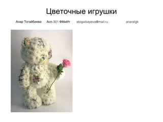 Цветочные игрушки
Анар Тогайбаева -301Асп ФМиИт atogaibayeva@mail.ru anaratgk
 