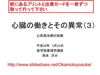 心臓の働きとその異常（３）
心疾患治療の挑戦
平成28年 5月23日
医学部薬理学講座
岡本 洋介
前にあるプリントと出席カードを一枚ずつ
取って行って下さい．
http://www.slideshare.net/Okamotoyosuke/
 