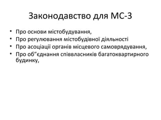 Законодавство для МС-3
• Про основи містобудування,
• Про регулювання містобудівної діяльності
• Про асоціації органів місцевого самоврядування,
• Про об”єднання співвласників багатоквартирного
будинку,
 