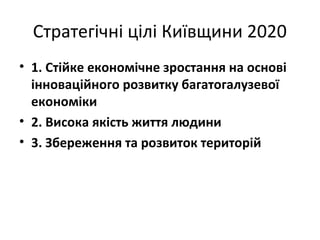 Стратегічні цілі Київщини 2020
• 1. Стійке економічне зростання на основі
інноваційного розвитку багатогалузевої
економіки
• 2. Висока якість життя людини
• 3. Збереження та розвиток територій
 