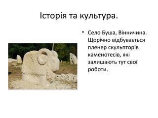 Історія та культура.
• Село Буша, Вінничина.
Щорічно відбувається
пленер скульпторів
каменотесів, які
залишають тут свої
роботи.
 