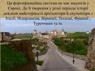 
Ця фортифікаційна система не має аналогів у
Європі. До її творення у різні періоди історії
доклали майстерності архітектори й скульптори з
Італії, Нідерландів, Вірменії, Польщі, Франції ,
Туреччини та ін.
 