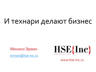 www.hse-inc.ru
erman@hse-inc.ru
Михаил Эрман
И технари делают бизнес
 