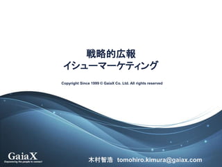 Copyright Since 1999 © GaiaX Co. Ltd. All rights reserved
戦略的広報
イシューマーケティング
木村智浩 tomohiro.kimura@gaiax.com
 