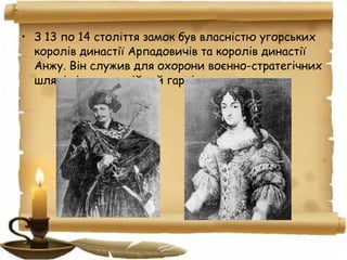 • З 13 по 14 століття замок був власністю угорських
королів династії Арпадовичів та королів династії
Анжу. Він служив для охорони воєнно-стратегічних
шляхів і мав постійний гарнізон.
 