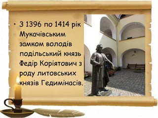 • З 1396 по 1414 рік
Мукачівським
замком володів
подільський князь
Федір Коріятович з
роду литовських
князів Гедимінасів.
 