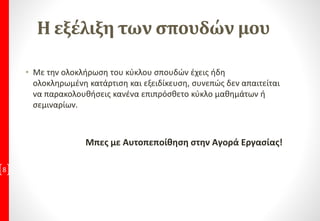 Η εξέλιξη των σπουδών μου
• Με την ολοκλήρωση του κύκλου σπουδών έχεις ήδη
ολοκληρωμένη κατάρτιση και εξειδίκευση, συνεπώς δεν απαιτείται
να παρακολουθήσεις κανένα επιπρόσθετο κύκλο μαθημάτων ή
σεμιναρίων.
Μπες με Αυτοπεποίθηση στην Αγορά Εργασίας!
8
 