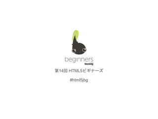 第14回 HTML5ビギナーズ
#html5jbg
 