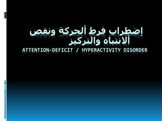 ‫ونقص‬ ‫ألحركة‬ ‫فرط‬ ‫ضطراب‬ِ‫ا‬
‫والتركيز‬ ‫أالنتباه‬
ATTENTION-DEFICIT / HYPERACTIVITY DISORDER
 