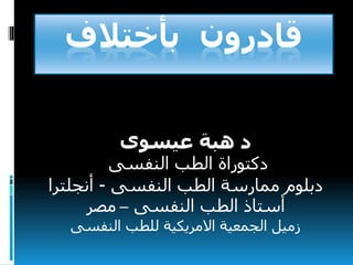 ‫بأختالف‬ ‫قادرون‬
‫عيسوى‬ ‫هبة‬ ‫د‬
‫النفسى‬ ‫الطب‬ ‫دكتوراة‬
‫النفسى‬ ‫الطب‬ ‫ممارسة‬ ‫دبلوم‬-‫أنجلترا‬
‫النفسى‬ ‫الطب‬ ‫أستاذ‬–‫مصر‬
‫النفسى‬ ‫للطب‬ ‫االمريكية‬ ‫الجمعية‬ ‫زميل‬
 