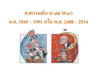 สงครามเย็น (Cold War)
ค.ศ. 1945 – 1991 หรือ พ.ศ. 2488 – 2534
 