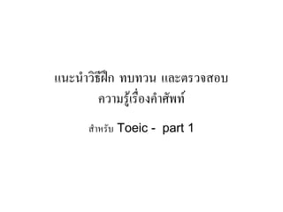 แนะนําวิธีฝก ทบทวน และตรวจสอบ
ความรูเรื่องคําศัพท
สําหรับ Toeic - part 1
 