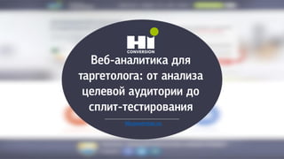Веб-аналитика для
таргетолога: от анализа
целевой аудитории до
сплит-тестирования
Hiconversion.ru
 
