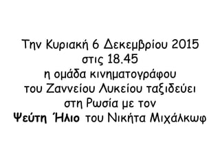 Την Κυριακή 6 Δεκεμβρίου 2015
στις 18.45
η ομάδα κινηματογράφου
του Ζαννείου Λυκείου ταξιδεύει
στη Ρωσία με τον
Ψεύτη Ήλιο του Νικήτα Μιχάλκωφ
 