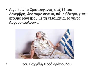 • Λίγο πριν τα Χριστούγεννα, στις 19 του
Δεκέμβρη, δεν πάμε σινεμά, πάμε θέατρο, γιατί
έχουμε ραντεβού με τη «Σταματία, το γένος
Αργυροπούλου» ….
• του Βαγγέλη Θεοδωρόπουλου
 