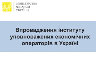 Впровадження інституту
уповноважених економічних
операторів в Україні
 