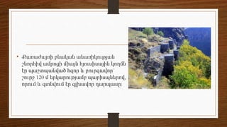 • Քառաժայռի բնական անառիկության
շնորհիվ ամրոցի միայն հյուսիսային կողմն
էր պաշտպանված հզոր և բուրգավոր`
շուրջ 120 մ երկարությամբ պարիսպներով,
որում և գտնվում էր գլխավոր դարպասը:
 