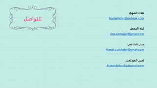 ‫للتواصل‬
‫الشهري‬ ‫هدى‬
hudashehri@outlook.com
‫المعجل‬ ‫لينه‬
Lina.almuajel@gmail.com
‫الشافعي‬ ‫منال‬
Manal.a.alshafei@gmail.com
‫العبدالجبار‬ ‫لجين‬
Alabduljabar.luj@gmail.com
 