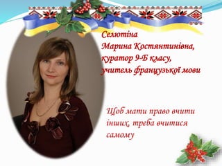 Щоб мати право вчити
інших, треба вчитися
самому
Селютіна
Марина Костянтинівна,
куратор 9-Б класу,
учитель французької мови
 