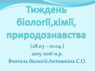 (28.03 – 01.04.)
2015-2016 н.р.
Вчитель біології:Антошкіна С.О.
 
