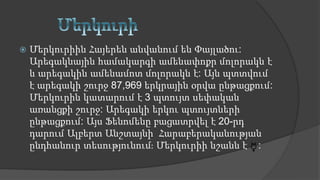  Մերկուրիին Հայերեն անվանում են Փայլածու:
Արեգակնային համակարգի ամենափոքր մոլորակն է
և արեգակին ամենամոտ մոլորակն է: Այն պտտվում
է արեգակի շուրջ 87,969 երկրային օրվա ընթացքում:
Մերկուրին կատարում է 3 պտույտ սեփական
առանցքի շուրջ: Արեգակի երկու պտույտների
ընթացքում: Այս Ֆենոմենը բացատրվել է 20-րդ
դարում Ալբերտ Անշտայնի Հարաբերականության
ընդհանուր տեսությունում։ Մերկուրիի նշանն է :
 