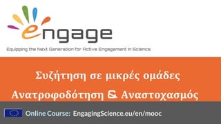 Equipping the Next Generation for Active Engagement in Science
Online Course: EngagingScience.eu/en/mooc
Συζήτηση σε μικρές ομάδες
Ανατροφοδότηση & Αναστοχασμός
 