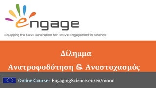 Equipping the Next Generation for Active Engagement in Science
Online Course: EngagingScience.eu/en/mooc
Δίλημμα
Ανατροφοδότηση & Αναστοχασμός
 