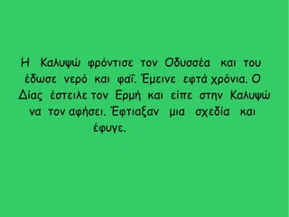 Η Καλυψώ φρόντισε τον Οδυσσέα και του
έδωσε νερό και φαΐ. Έμεινε εφτά χρόνια. Ο
Δίας έστειλε τον Ερμή και είπε στην Καλυψώ
να τον αφήσει. Έφτιαξαν μια σχεδία και
έφυγε.
 