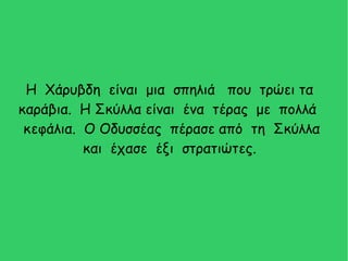 Η Χάρυβδη είναι μια σπηλιά που τρώει τα
καράβια. Η Σκύλλα είναι ένα τέρας με πολλά
κεφάλια. Ο Οδυσσέας πέρασε από τη Σκύλλα
και έχασε έξι στρατιώτες.
 