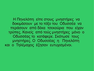 Η Πηνελόπη είπε στους μνηστήρες να
δοκιμάσουν με το τόξο του Οδυσσέα να
περάσουν από δέκα τσεκούρια που είχαν
τρύπες. Κανείς από τούς μνηστήρες μόνο ο
Οδυσσέας το κατάφερε. Σκότωσε τους
μνηστήρες. Ο Οδυσσέας η Πηνελόπη
και ο Τηλέμαχος έζησαν ευτυχισμένοι.
 