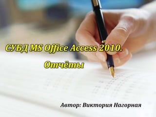 СУБД MS Office Access 2010.
Отчёты
Автор: Виктория Нагорная
 