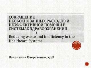 Reducing waste and inefficiency in the
Healthcare Systems
Валентина Очеретенко, УДФ
 