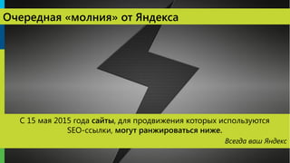 3030
Очередная «молния» от Яндекса
С 15 мая 2015 года сайты, для продвижения которых используются
SEO-ссылки, могут ранжироваться ниже.
Всегда ваш Яндекс
 