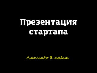 Презентация
стартапа
		
Александр Яныхбаш
 