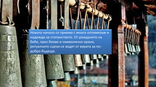 Новото начало се приема с много оптимизъм и
надежди за стопанството. От раждането на
бебе, през боеве и символично оране,
ритуалните сцени се водят от вярата за по-
добро бъдеще.
 