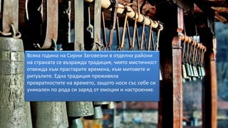 Всяка година на Сирни Заговезни в отделни райони
на страната се възражда традиция, чиято мистичност
отвежда към прастарите времена, към митовете и
ритуалите. Една традиция преживяла
превратностите на времето, защото носи със себе си
уникален по рода си заряд от емоции и настроение.
 