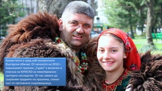 Кукерството е сред най-колоритните
български обичаи. От началото на 2016 г.
пернишкият празник „Сурва“ е включен в
списъка на ЮНЕСКО за нематериално
културно наследство. От нас зависи да
съхраним традиите на празника, станал
част от световната съкровищница.
 