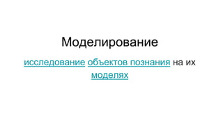 Моделирование
исследование объектов познания на их
моделях
 