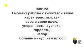 Важно!
В момент работы с гипотезой такие
характеристики, как
вера в свою идею,
уверенность в успехе,
гордость,
напор
больше минус, чем плюс.
 