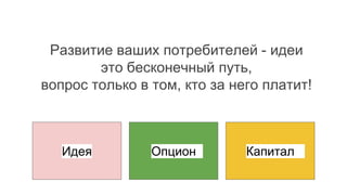 Развитие ваших потребителей - идеи
это бесконечный путь,
вопрос только в том, кто за него платит!
Идея Опцион Капитал
 