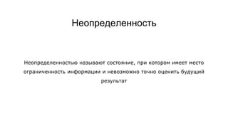 Неопределенность
Неопределенностью называют состояние, при котором имеет место
ограниченность информации и невозможно точно оценить будущий
результат
 
