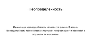 Неопределенность
Измеренная неопределённость называется риском. В целом,
неопределенность тесно связана с термином «информация» и возникает в
результате ее неполноты.
 