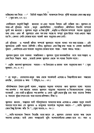 21
bvwR‡ji ga¨ w`‡q --Ò wZwbB Avj−vn whwb AvKvk‡K Dc‡i m„wó K‡i‡Qb †Kvb ¯—¤¢ Qvov
Ó ( myiv iv`; 13: 2)|
†ekxifvM gvbylB wKQyB Rvb‡Zv bv Ggb A‡bK wel‡q Inx bvwRj nq| KziAvb †h
mgq GB `ywbqvq Av‡m , gvbyl †R¨vwZwe©`¨v , c`v_©we`¨v , Rxewe`¨v BZ¨vw` m¤ú‡K©
LyeB Kg Rvb‡Zv | KziAvb gvbyl I wek¦ m„wó , cÖK…wZ I cwi‡ek m¤ú‡K© A‡bK M~i“Z¡c~Y©
Z_¨ †`q| Ggb Kx KziAv‡b Ggb me Z_¨ Av‡Q hv m¤ú~Y© ey‡S DV‡Z cviv GL‡bv m¤¢e
nq wb ; †Kbbv †mUv †evSvi g‡Zv h‡_ó Ávb gvby‡li GLb †bB|
GB `ywbqvi I cieZ©x Rxeb m¤ú‡K© KziAv‡b A‡bK e¨vL¨v `vb Kiv n‡q‡Q-- GUv
KziAv‡bi GKwU Abb¨ ˆewkó¨ | hw`I KziAv‡b Ggb wKQy Z_¨ Av‡Q hv †Kej ÁvbxivB
eyS‡e , GKBmv‡_ G‡Z mvaviY gvby‡li †evSvi g‡Zv mnR - mij K_vI Av‡Q|
KziAvb eyS‡Z n‡j `iKvi Avš—wiKZv | KziAvb cy‡iv gvbeRvwZi Z‡e hviv Avj−vn I
†kl w`‡b wek¦vm K‡i , ZvivB †Kej KziAvb †_‡K mr c‡_i wb‡`©k cv‡e|
Ò G¸wj ÁvbMf© KziAv‡bi AvqvZ-- hv wn`v‡qZ I ingZ fvj gvbyl‡`i Rb¨ Ó ( myiv
jyKgvb ; 31: 2-3 )
Ò †n gvbyl ; †Zvgv‡`i cÖfyi KvQ †_‡K mZK©evYx G‡m‡Q I wek¦vmx‡`i Rb¨ Aš—‡ii
cÖkvwš— , †n`v‡qZ I ¶gv Ó( BDbym; 10 : 57 )
ew`D¾vgvb ˆmq` b~imx e‡jb , Avj−vni AbyMZ `vm‡`i Rb¨ KziAvb n‡jv m‡Z¨i
c_-cÖ`k©K | me Áv‡bi fvÛvi KziAvb gvby‡li m‡PZbZv I we‡ePbv‡ev‡ai †bZ…Z¡
`vbKvix , bi-bvix I R¡x‡bi c_ cÖ`k©K I †`vl -ÎywU †_‡K gyw³ Pvq hviv Zv‡`i wk¶K
I mZ¨‡K Lyu‡R ‡c‡Z Pvq hviv Zv‡`i cÖwk¶K ( UxKv 7)
KziAvb Rvbvq , Avj−vni evYx cwic~Y©fv‡e Avgv‡`i Kv‡Q G‡m‡Q I GKRb gvbyl ZLbB
mZ¨‡K cv‡e hLb †m KziAvb I ivm~‡ji Av`k©‡K AbymiY Ki‡e--Ò ...Avwg KziAv‡b
†Kvb wKQy D‡c¶v Kwi wb Ó...(myiv Avbvg; 6: 38 )|
Ò....Avwg hv‡`i‡K wKZve w`‡qwQ Zviv Rv‡b †h , KziAvb †Zvgvi i‡ei KvQ ‡_†K
mZ¨mn G‡m‡Q| ZvB †Kvb Ae¯’v‡ZB Zzwg m‡›`nev`x‡`i GKRb n‡e bv| mZ¨ I
 