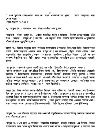 24
Ò hLb KziAvb †ZjvIqvZ Kiv nq ZLb kvš—fv‡e Zv ï‡bv hv‡Z Avj−vni ¶gv
†c‡Z cv‡iv Ó
( myiv Avivd ;7: 204 )
5/ ivm~j (`: ) AmvaviY gnr PwiÎ--GUvI GK gy‡hRv
Avj−vni Kv‡Q ivm~j (`: ) GKRb m¤§vwbZ gvbyl I Avj−vni we‡kl ingZ i‡q‡Q Zuvi
Dci| Avj−vn ivm~j (`: ) †K Zuvi GK AbyMZ `vm wnmv‡e m„wó K‡i‡Qb I `ywbqv‡Z
Zuv‡K gh©v`v I ¸i“Z¡ w`‡q‡Qb|
ivm~j (`: ) wQ‡jb gvby‡li g‡a¨ me‡P‡q Av¯’vfvRb | mZZvi w`K †_‡K wZwb wQ‡jb mevi
Av`k©| wZwb Avj−vni GKRb gnvb ivm~j (`: ) hvi ZvKIqv , DbœZ ¯^fve -PwiÎ wQj
AbyKiYxq| Zuvi mnvbyf~wZ , f`ªZv , AmvaviY mngwg©Zv , mªóv‡Z wek¦vm , ˆah© I `„p
msKí BZ¨vw`i Rb¨ wZwb n‡jb mgMÖ gvbeRvwZi Ava¨vwZœK †bZv I Avgv‡`i meviB
Av`k©|
ivm~j (`: ) m¤ú‡K© nhiZ Avjx (i: ) Gi bvwZ Beivnxg Be‡b gynv¤§v` e‡jb :
hLbB ivm~j (`: ) Gi gnr PwiÎ wb‡q Avjx (i: ) wKQy ej‡Zb , wZwb mvaviYZ Gfv‡eB
ej‡Zb , Ò wZwb wQ‡jb me‡P‡q f`ª , me‡P‡q wek¦vmx , me‡P‡q `qvjy n„`‡qi | Zuv‡K
†`Lvi ci mevi g‡bB kª×v RvM‡Zv| †h †KD Zuvi Nwbô ms¯ú‡k© Avm‡Zv I Ac~e© ¯^fve
-PwiÎ m¤ú‡K© Rvb‡Z cvi‡Zv , †mB ivm~j (`: ) ‡K fvj‡e‡m †dj‡Zv| Avwg Zuvi g‡Zv
KvD‡K Av‡MI †`wL wb , c‡iI bv| Ó ( Avj wZiwghx )
ivm~j (`: ) wbR RvwZi Kv‡Q cwiwPZ wQ‡jb Avj Avwgb ev wek¦vmx e‡j| mevB GKgZ
wQj †h ivm~j (`: ) n‡jb mr I wbf©i‡hvM¨ e¨w³| ivm~j (`: ) Gi †Pnvivq GK cweÎ
b~i PgK w`‡Zv hv †`‡L gvbyl cÖfvweZ n‡Zv I Zuvi mZZv m¤ú‡K© wbwðZ n‡Zv| hviv Zuvi
K_v ïb‡Zv ev Zuvi mv‡_ Avjvc Ki‡Zv , Zviv eyS‡Z cvi‡Zv Bwb GKRb we‡kl †KD|
Zviv A‡bK cÖgvY †c‡Zv †h Bwb GKRb bex| wZwb wQ‡jb eyw×gvb , Aš—`©„wóm¤úbœ|
ivm~j (`: ) Gi Pwi‡Îi gn‡Z¡i Rb¨ Ggb Kx AgymwjgivI Zv‡`i wewfbœ mgm¨vi mgvav‡bi
Rb¨ Zuvi Kv‡Q †hZ|
ivm~j (`: ) Gi gnZ¡ I cweÎZv mvnvexiv memgqB cÖZ¨¶ Ki‡Zb| GB wel‡q Be‡b
AvmKv‡ei KvQ †_‡K ï‡b Be‡b mv` Gfv‡e eY©bv K‡ib - Avj−vni ivm~j (`: ) mZZvi w`K
 