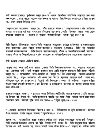 28
Kó Ki‡Z n‡q‡Q| gykwiKiv ivm~j (`:) †K cÖ¯—ve w`‡qwQj hw` wZwb Avj−vni K_v ejv
eÜ K‡ib , Z‡e Zuv‡K A‡bK ab-m¤ú` I Ab¨vb¨ wKQy Dcnvi †`qv n‡e | wKš‘ ivm~j
(`:) Gme cÖ¯—ve wdwi‡q †`b|
[ Abyev`‡Ki ms‡hvRb : ivm~j (`: ) Zuvi PvPv‡K e‡jb : Ò Avj−vni kc_ | hw` Kvwdiiv
Avgvi Wvb nv‡Z m~h© Avi evg nv‡Z Puv`‡KI G‡b †`q , Avwg Bmjvg cÖPvi Kiv †_‡K
KL‡bvB _vg‡ev bv -- hZ¶Y bv Avj−vn Avgv‡K weRq A_ev g„Zy¨ †`b Ó ]|
wZwb wQ‡jb bxwZcivqb gvbyl| wZwb Avj−vni Aby‡gv`b i‡q‡Q I Bmjvg I gymjgvb‡`i
Rb¨ Kj¨vYKi Ggb wKQyi Kvgbv Ki‡Zb | KwVbZg `y:mg‡qI wZwb ïay Avj−vni
mvnvh¨B Kvgbv Ki‡Zb | wZwb wek¦vm Ki‡Zb Avj−vn Zuv‡K I wek¦vmx‡`i‡K Rqx Ki‡eb|
Avj−vn Zuv‡K I wek¦vmx‡`i‡K mg_©b K‡i‡Qb I Awek¦vmx‡`i nvZ †_‡K i¶v K‡i‡Qb|
D¤§x nIqvi †cQ‡b Hk¦wiK inm¨ :
ivm~j (`:) hLb Inx jvf K‡ib , ZLb wZwb wjL‡ZI Rvb‡Zb bv, co‡ZI cvi‡Zb
bv| GKK_vq D¤§x| D¤§x Ae¯’vq KziAvb jvf GKwU M~i“Z¡c~Y© cÖgvY †h wZwb n‡jb mwZ¨B
ivm~j (`: )| Awek¦vmxiv hw`I Rvb‡Zv †h ivm~j (`: ) †K †Kvb gvbyl KL‡bv †jLvcov
†kLvq wb , ZeyI Kvwdiiv GUv †g‡b †bq wb †h KziAvb Avj−vni evYx| Zviv eis
Awf‡hvM Zz‡j †h ivm~j (`: ) wb‡RB GUv wj‡L‡Qb| A_P H Kvwdiv be~qZ cÖvwßi
A‡bK Av‡M †_‡KB ivm~j (`: ) †K wPb‡Zv I fvjfv‡eB Rvb‡Zv †h KziAvb †jLvi g‡Zv
Ávb Zuvi †bB|
KziAv‡b Avj−vn e‡jb : Ò ‡Zvgvi Kv‡Q wdwikZv cvwV‡qwQ Avgvi Av‡`‡k ; Zzwg Rvb‡Z
bv wKZve Kx , Cgvb Kx ; Avwg KziAvb‡K K‡iwQ b~i hv‡K w`‡q Avgvi hv‡K B”Qv Zv‡K
†n`v‡qZ Kwi| wbðqB Zzwg mij c_ †`LvI --Ó( myiv ïiv; 42 : 52)|
Ò ...Avj−vn ‡Zvgv‡K w`‡q‡Qb wKZve I Ávb I wkwL‡q‡Qb hv Zzwg Rvb‡Z bv| ‡Zvgvi
Dci Avj−vni Amxg AbyMÖn i‡q‡Q Ó( myiv wbmv; 4 : 113 )
ivm~j (`:) gvbeRvwZi Kv‡Q KziAvb †cuŠ‡Q †`b mªóvi KvQ †_‡K Avmv evYx wnmv‡e|
wZwb KL‡bvB wb‡R‡K †jLK ev Kwe wnmv‡e `vex K‡ib wb| wZwb gvbyl‡K g‡b Kwi‡q
w`‡Zb †h bex nIqvi eû Av‡M †_‡KB Zviv Zuv‡K wP‡b---Ò Avj−vn bv PvB‡j Avwg
 